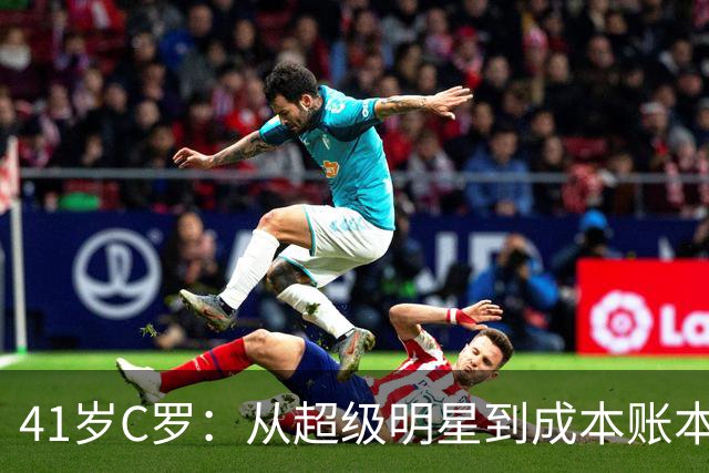 41岁C罗：从超级明星到成本账本，谁该买单？